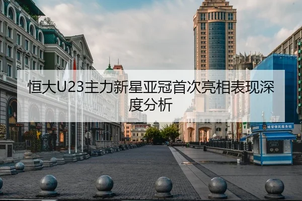 恒大U23主力新星亚冠首次亮相表现深度分析
